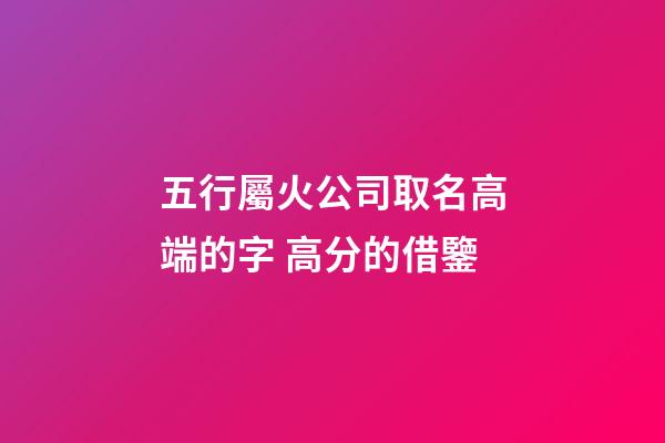 五行屬火公司取名高端的字 高分的借鑒-第1張-公司起名-玄機派